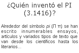 Cuadro de texto: Quin invent el PI (3.1416)?Alrededor del smbolo pi (Π π) se han escrito innumerables ensayos, artculos y variados tipos de texto que van desde los cientficos hasta los literarios... 